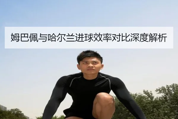 姆巴佩与哈尔兰进球效率对比深度解析（APP）